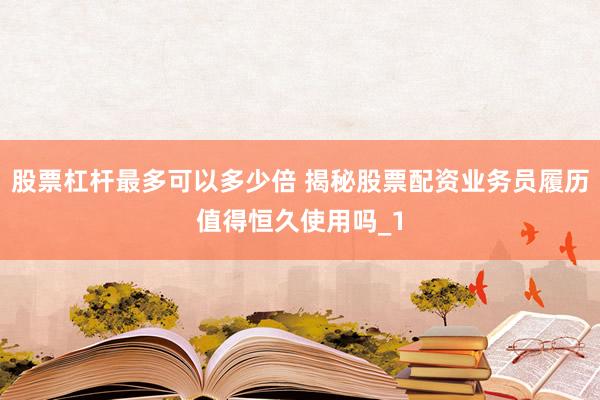 股票杠杆最多可以多少倍 揭秘股票配资业务员履历值得恒久使用吗_1