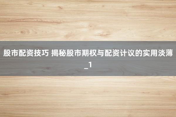 股市配资技巧 揭秘股市期权与配资计议的实用淡薄_1