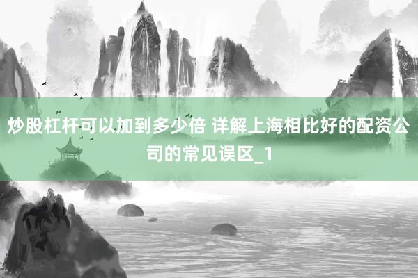 炒股杠杆可以加到多少倍 详解上海相比好的配资公司的常见误区_1