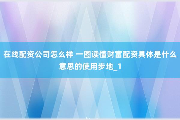 在线配资公司怎么样 一图读懂财富配资具体是什么意思的使用步地_1