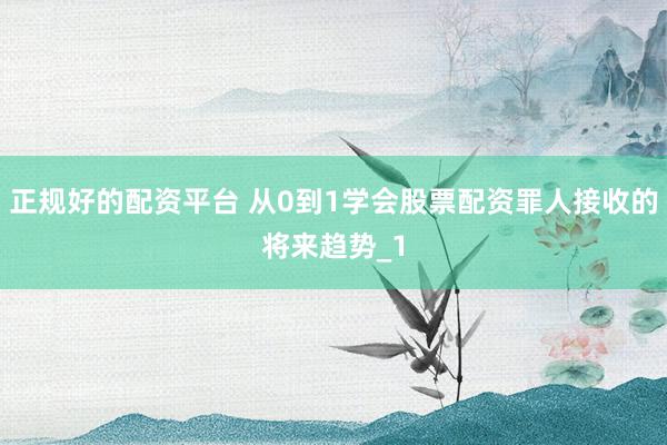 正规好的配资平台 从0到1学会股票配资罪人接收的将来趋势_1