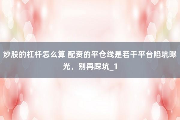 炒股的杠杆怎么算 配资的平仓线是若干平台陷坑曝光，别再踩坑_1