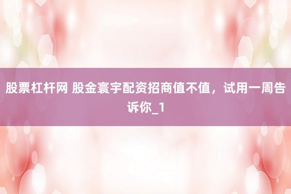 股票杠杆网 股金寰宇配资招商值不值，试用一周告诉你_1