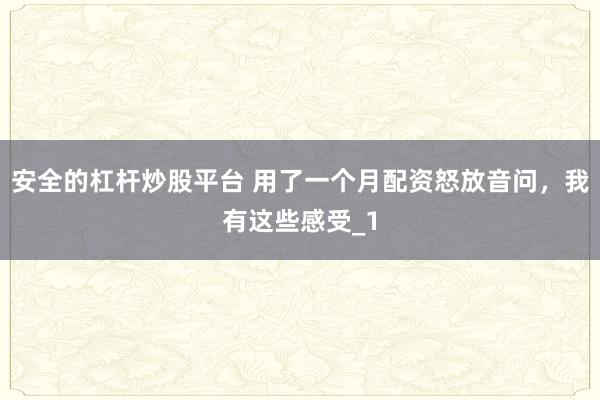 安全的杠杆炒股平台 用了一个月配资怒放音问，我有这些感受_1