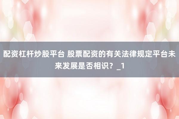 配资杠杆炒股平台 股票配资的有关法律规定平台未来发展是否相识？_1