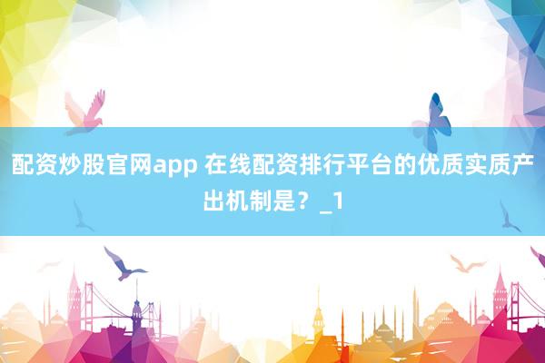 配资炒股官网app 在线配资排行平台的优质实质产出机制是？_1