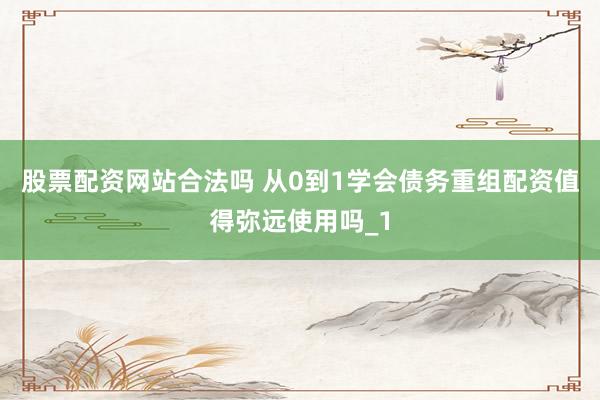 股票配资网站合法吗 从0到1学会债务重组配资值得弥远使用吗_1