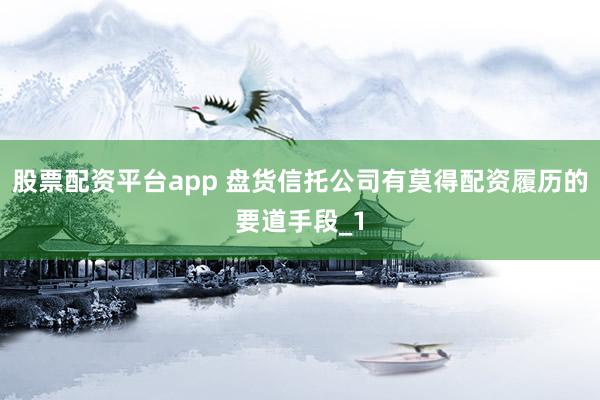 股票配资平台app 盘货信托公司有莫得配资履历的要道手段_1