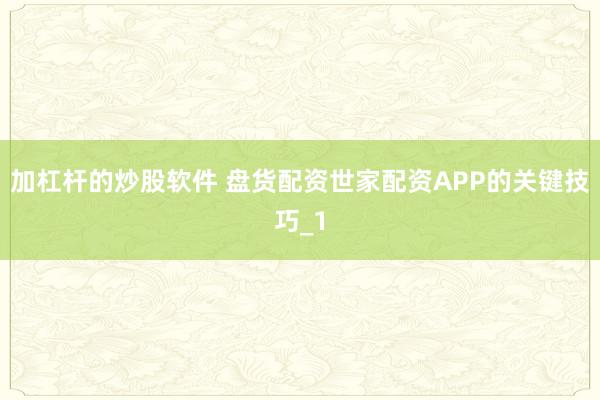 加杠杆的炒股软件 盘货配资世家配资APP的关键技巧_1