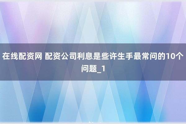 在线配资网 配资公司利息是些许生手最常问的10个问题_1