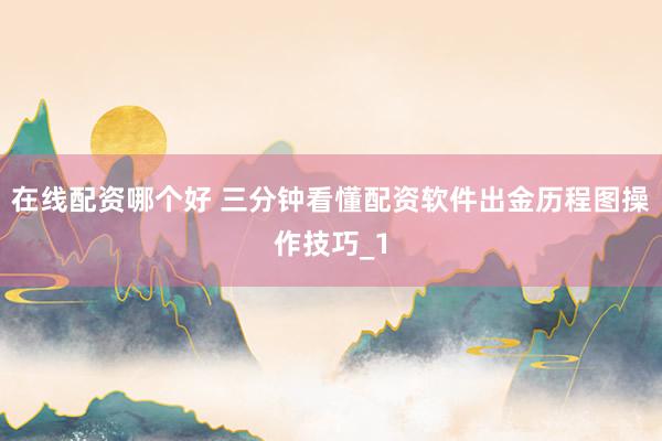 在线配资哪个好 三分钟看懂配资软件出金历程图操作技巧_1