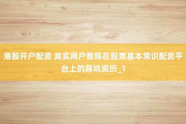港股开户配资 真实用户敷陈在股票基本常识配资平台上的踩坑资历_1