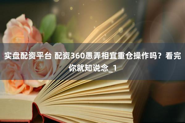 实盘配资平台 配资360愚弄相宜重仓操作吗？看完你就知说念_1