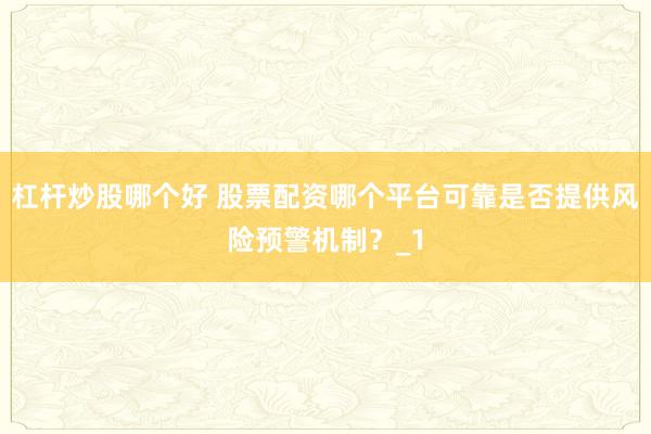 杠杆炒股哪个好 股票配资哪个平台可靠是否提供风险预警机制？_1
