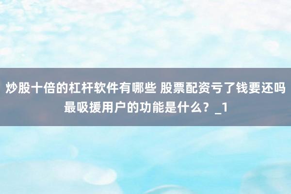 炒股十倍的杠杆软件有哪些 股票配资亏了钱要还吗最吸援用户的功能是什么？_1