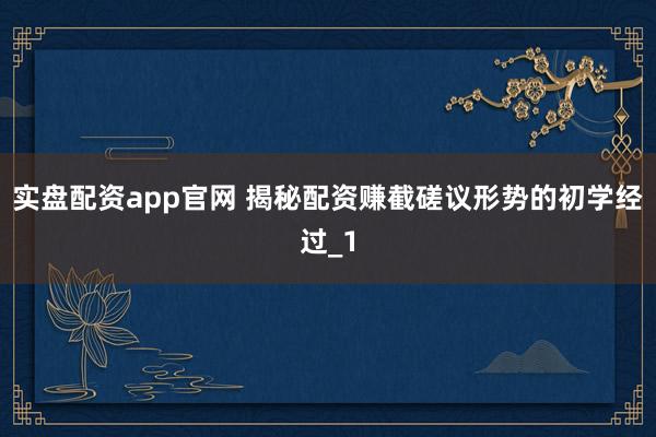 实盘配资app官网 揭秘配资赚截磋议形势的初学经过_1