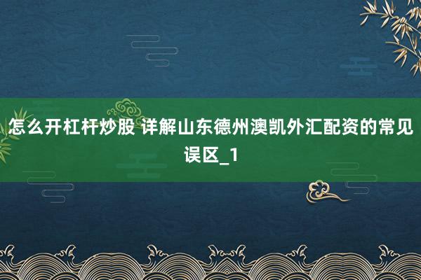 怎么开杠杆炒股 详解山东德州澳凯外汇配资的常见误区_1
