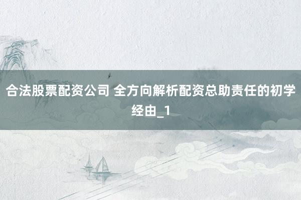 合法股票配资公司 全方向解析配资总助责任的初学经由_1