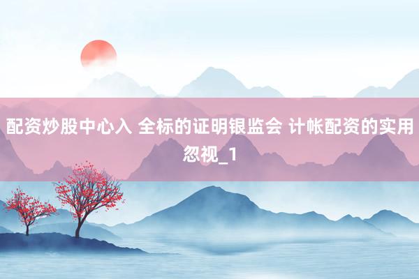 配资炒股中心入 全标的证明银监会 计帐配资的实用忽视_1