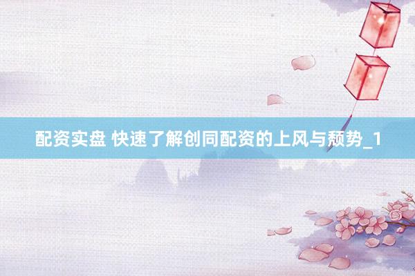 配资实盘 快速了解创同配资的上风与颓势_1