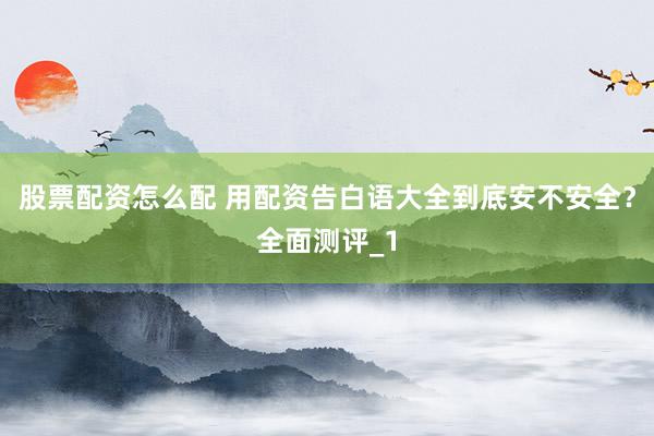 股票配资怎么配 用配资告白语大全到底安不安全？全面测评_1