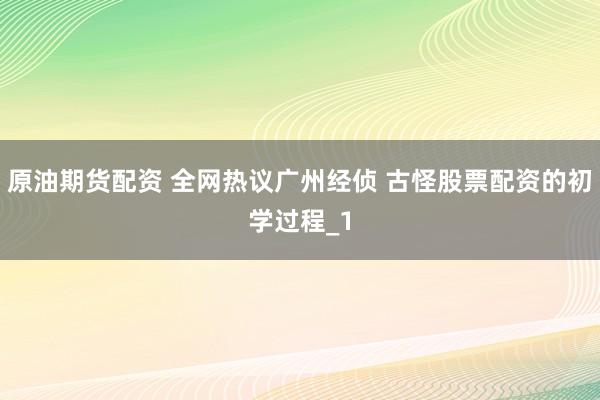 原油期货配资 全网热议广州经侦 古怪股票配资的初学过程_1
