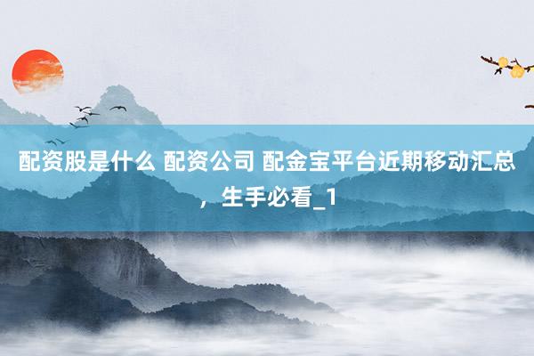 配资股是什么 配资公司 配金宝平台近期移动汇总，生手必看_1