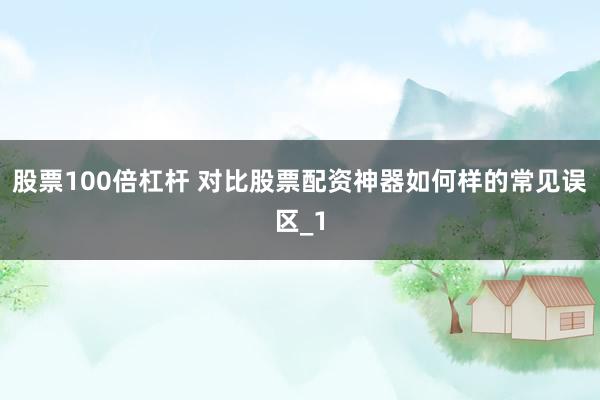股票100倍杠杆 对比股票配资神器如何样的常见误区_1