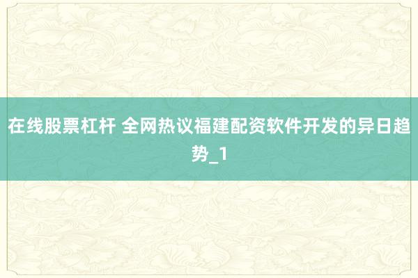 在线股票杠杆 全网热议福建配资软件开发的异日趋势_1