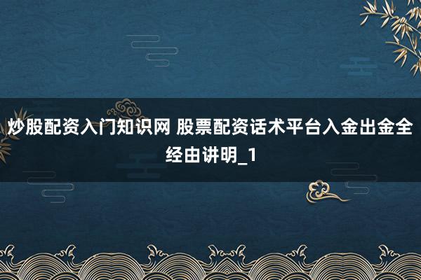 炒股配资入门知识网 股票配资话术平台入金出金全经由讲明_1