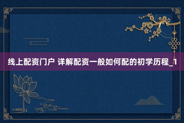 线上配资门户 详解配资一般如何配的初学历程_1