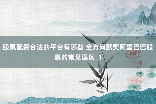 股票配资合法的平台有哪些 全方向默契阿里巴巴股票的常见误区_1