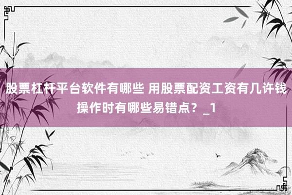 股票杠杆平台软件有哪些 用股票配资工资有几许钱操作时有哪些易错点？_1