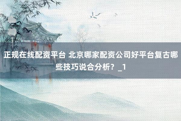 正规在线配资平台 北京哪家配资公司好平台复古哪些技巧说合分析?_1