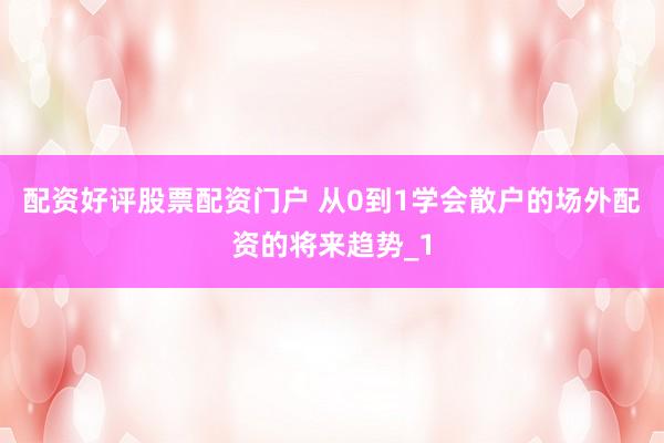 配资好评股票配资门户 从0到1学会散户的场外配资的将来趋势_1