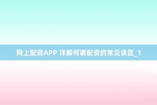 网上配资APP 详解何谓配资的常见误区_1