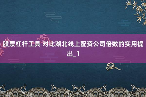 股票杠杆工具 对比湖北线上配资公司倍数的实用提出_1