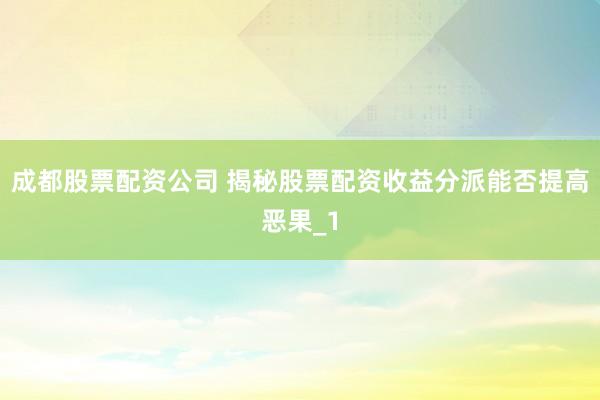 成都股票配资公司 揭秘股票配资收益分派能否提高恶果_1