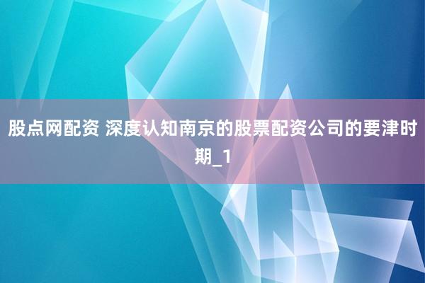 股点网配资 深度认知南京的股票配资公司的要津时期_1