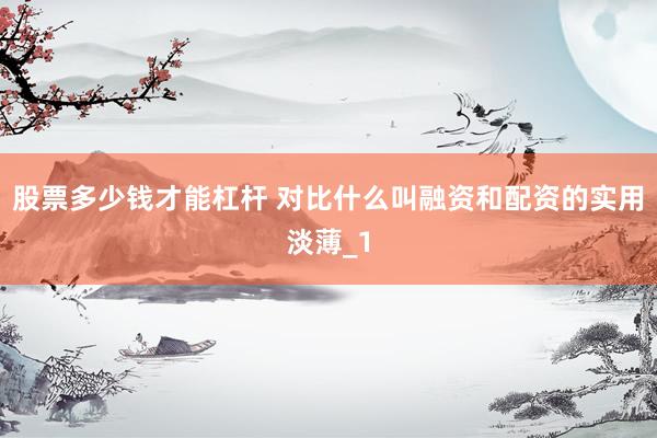 股票多少钱才能杠杆 对比什么叫融资和配资的实用淡薄_1