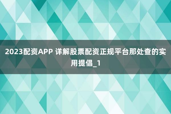 2023配资APP 详解股票配资正规平台那处查的实用提倡_1