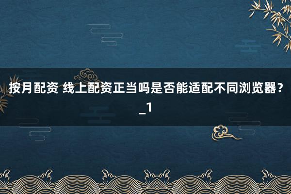 按月配资 线上配资正当吗是否能适配不同浏览器？_1