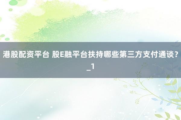 港股配资平台 股E融平台扶持哪些第三方支付通谈？_1