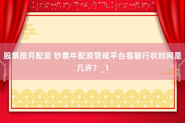 股票按月配资 钞票牛配资警戒平台客服行状时间是几许？_1