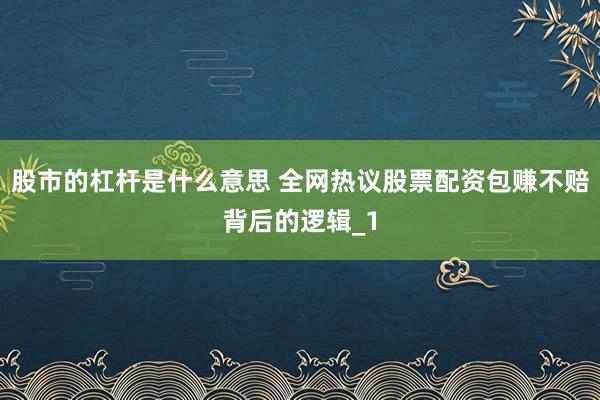 股市的杠杆是什么意思 全网热议股票配资包赚不赔背后的逻辑_1