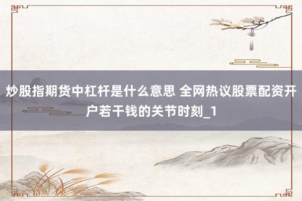 炒股指期货中杠杆是什么意思 全网热议股票配资开户若干钱的关节时刻_1