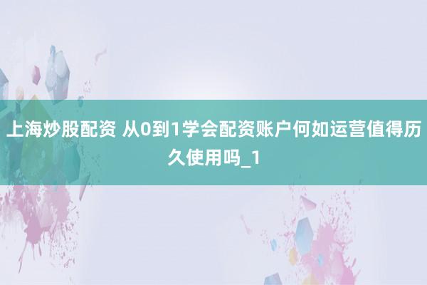 上海炒股配资 从0到1学会配资账户何如运营值得历久使用吗_1