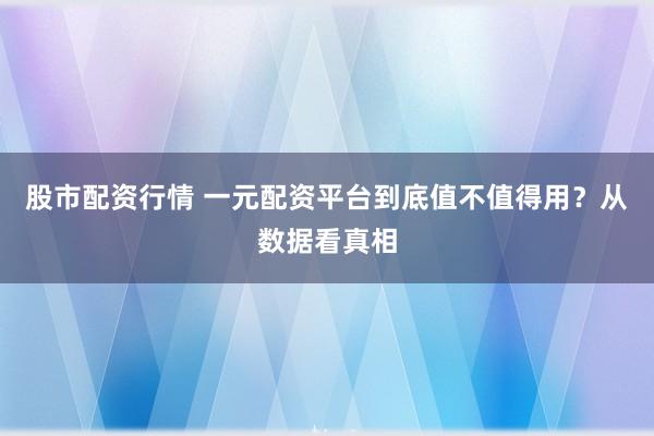 股市配资行情 一元配资平台到底值不值得用？从数据看真相