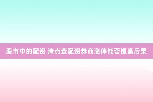 股市中的配资 清点查配资券商涨停能否提高后果