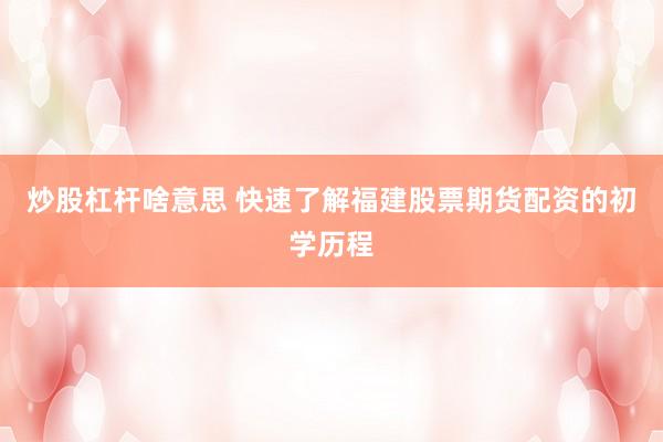 炒股杠杆啥意思 快速了解福建股票期货配资的初学历程